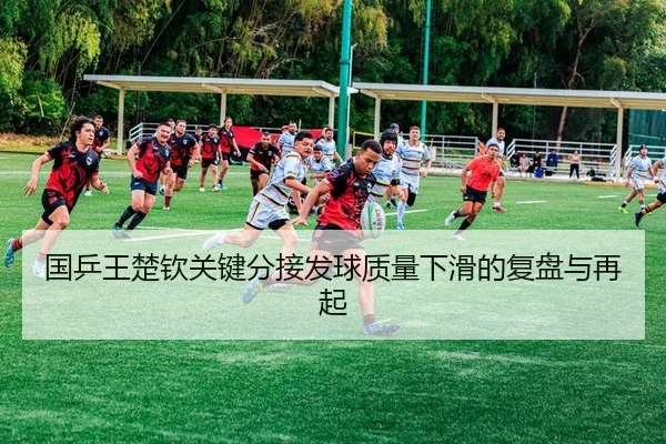 国乒王楚钦关键分接发球质量下滑的复盘与再起